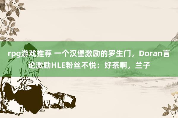 rpg游戏推荐 一个汉堡激励的罗生门，Doran言论激励HLE粉丝不悦：好茶啊，兰子