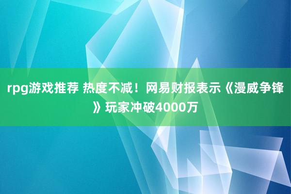 rpg游戏推荐 热度不减！网易财报表示《漫威争锋》玩家冲破4000万