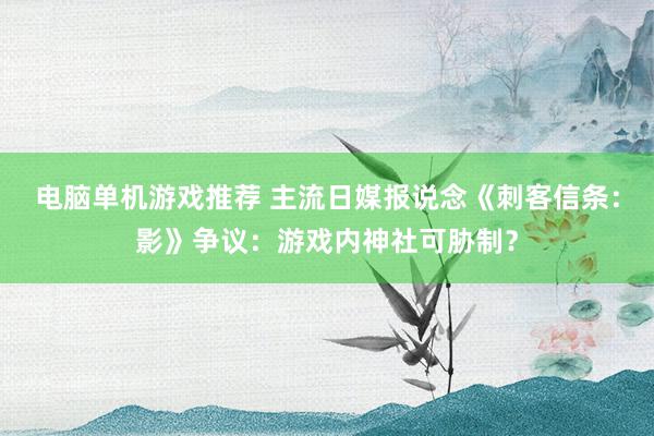 电脑单机游戏推荐 主流日媒报说念《刺客信条：影》争议：游戏内神社可胁制？