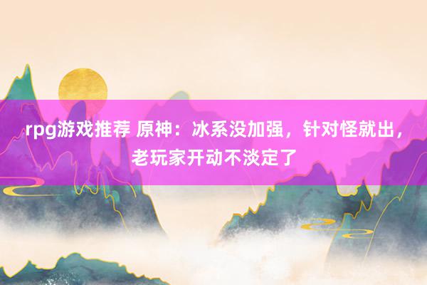 rpg游戏推荐 原神：冰系没加强，针对怪就出，老玩家开动不淡定了