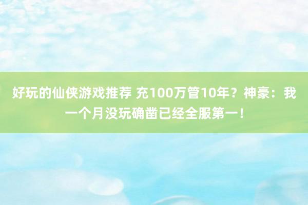 好玩的仙侠游戏推荐 充100万管10年？神豪：我一个月没玩确凿已经全服第一！