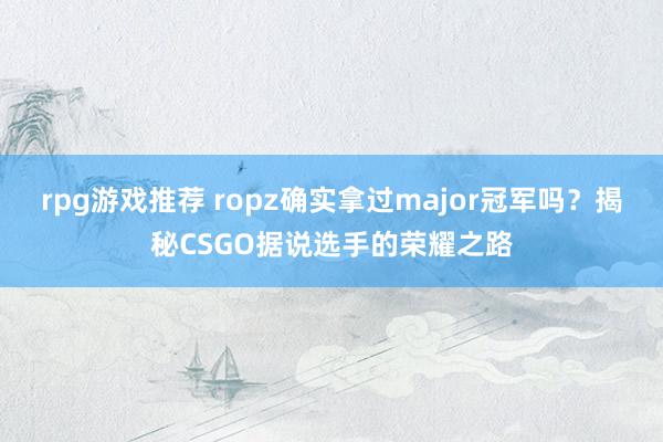 rpg游戏推荐 ropz确实拿过major冠军吗？揭秘CSGO据说选手的荣耀之路