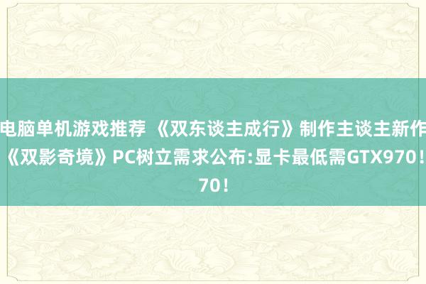 电脑单机游戏推荐 《双东谈主成行》制作主谈主新作《双影奇境》PC树立需求公布:显卡最低需GTX970！