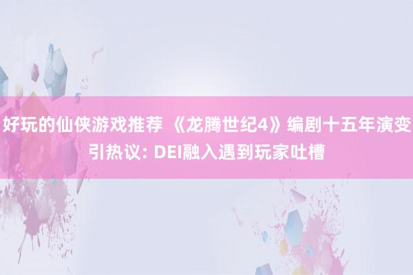 好玩的仙侠游戏推荐 《龙腾世纪4》编剧十五年演变引热议: DEI融入遇到玩家吐槽