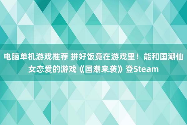 电脑单机游戏推荐 拼好饭竟在游戏里！能和国潮仙女恋爱的游戏《国潮来袭》登Steam