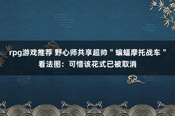 rpg游戏推荐 野心师共享超帅＂蝙蝠摩托战车＂看法图：可惜该花式已被取消