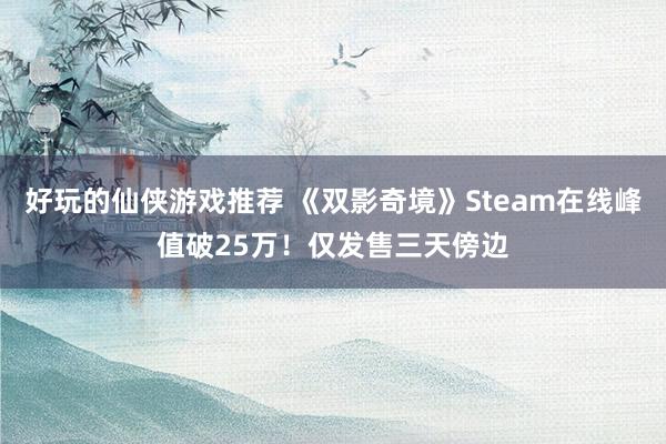 好玩的仙侠游戏推荐 《双影奇境》Steam在线峰值破25万！仅发售三天傍边