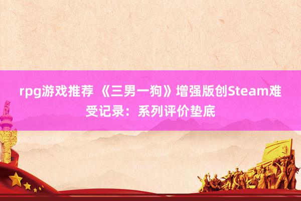 rpg游戏推荐 《三男一狗》增强版创Steam难受记录：系列评价垫底