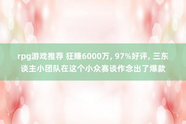 rpg游戏推荐 狂赚6000万, 97%好评, 三东谈主小团队在这个小众赛谈作念出了爆款