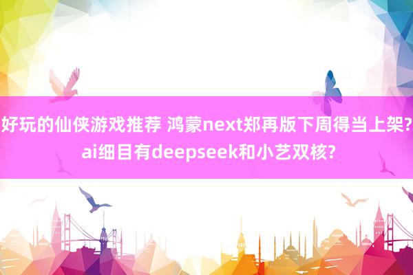 好玩的仙侠游戏推荐 鸿蒙next郑再版下周得当上架? ai细目有deepseek和小艺双核?