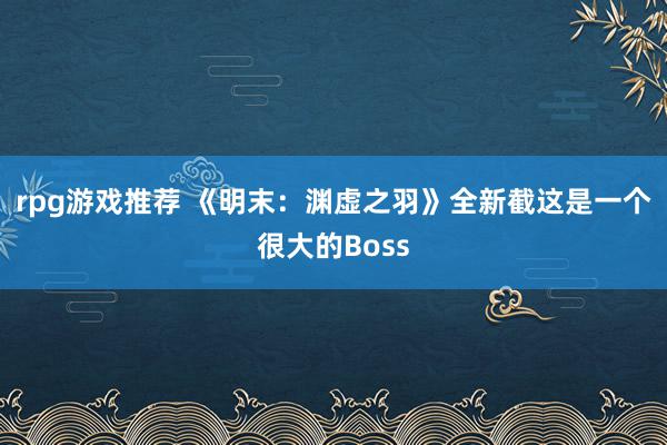 rpg游戏推荐 《明末：渊虚之羽》全新截这是一个很大的Boss