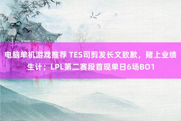 电脑单机游戏推荐 TES司剪发长文致歉，赌上业绩生计；LPL第二赛段首现单日6场BO1