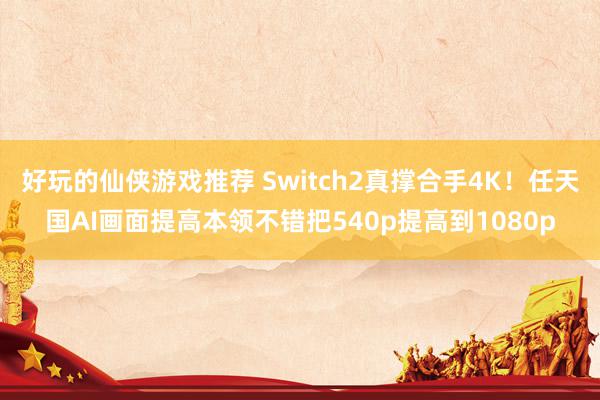 好玩的仙侠游戏推荐 Switch2真撑合手4K！任天国AI画面提高本领不错把540p提高到1080p